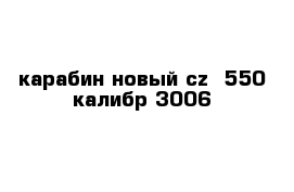 карабин новый cz- 550 калибр 3006